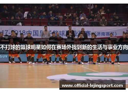 不打球的篮球明星如何在赛场外找到新的生活与事业方向