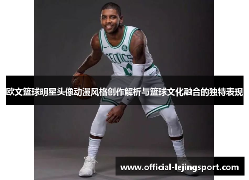 欧文篮球明星头像动漫风格创作解析与篮球文化融合的独特表现