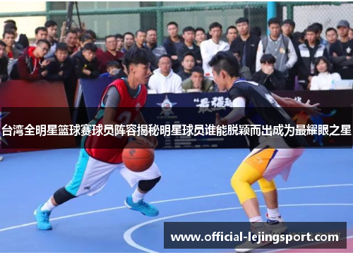 台湾全明星篮球赛球员阵容揭秘明星球员谁能脱颖而出成为最耀眼之星