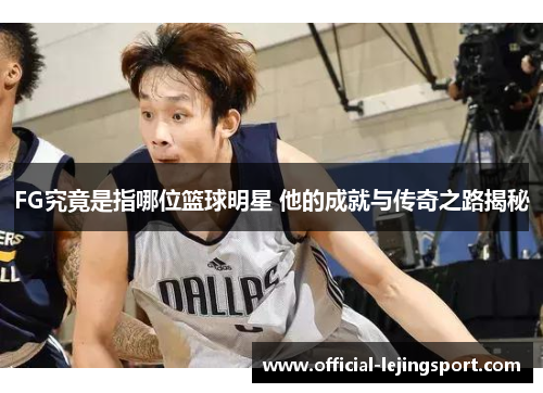 FG究竟是指哪位篮球明星 他的成就与传奇之路揭秘