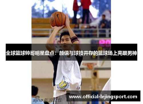 全球篮球帅哥明星盘点：颜值与球技并存的篮球场上亮眼男神