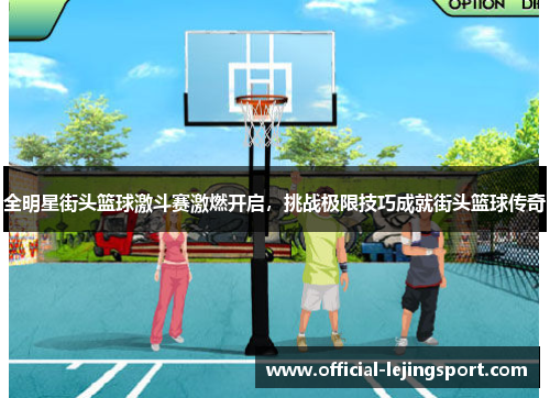 全明星街头篮球激斗赛激燃开启，挑战极限技巧成就街头篮球传奇