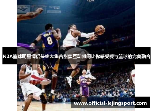 NBA篮球明星情侣头像大集合甜蜜互动瞬间让你感受爱与篮球的完美融合