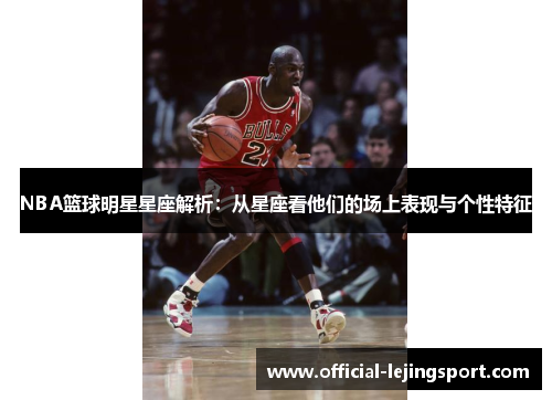 NBA篮球明星星座解析：从星座看他们的场上表现与个性特征