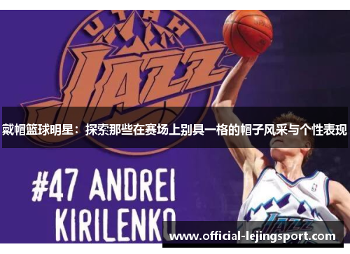 戴帽篮球明星：探索那些在赛场上别具一格的帽子风采与个性表现