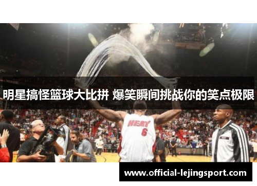 明星搞怪篮球大比拼 爆笑瞬间挑战你的笑点极限