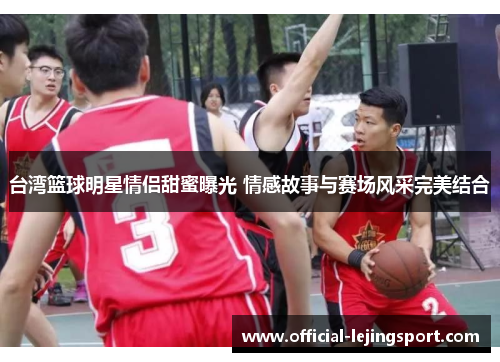 台湾篮球明星情侣甜蜜曝光 情感故事与赛场风采完美结合
