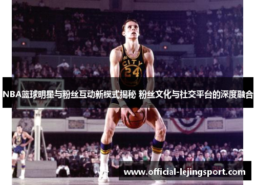 NBA篮球明星与粉丝互动新模式揭秘 粉丝文化与社交平台的深度融合