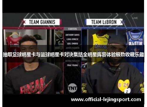 抽取足球明星卡与篮球明星卡对决集结全明星阵容体验极致收藏乐趣