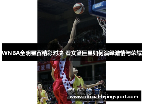 WNBA全明星赛精彩对决 看女篮巨星如何演绎激情与荣耀
