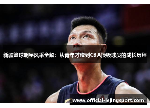 新疆篮球明星风采全解：从青年才俊到CBA顶级球员的成长历程