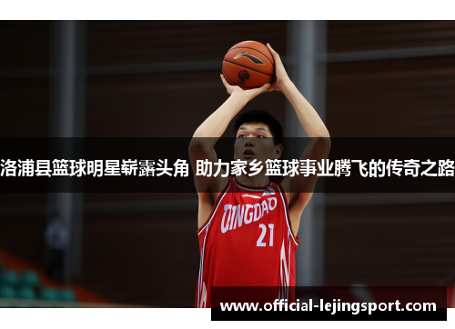 洛浦县篮球明星崭露头角 助力家乡篮球事业腾飞的传奇之路