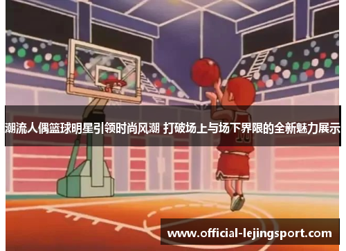 潮流人偶篮球明星引领时尚风潮 打破场上与场下界限的全新魅力展示