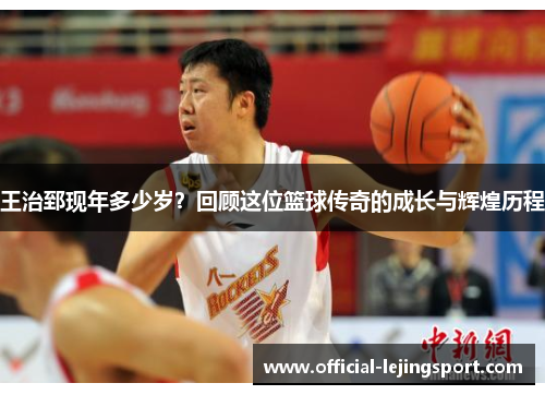 王治郅现年多少岁？回顾这位篮球传奇的成长与辉煌历程