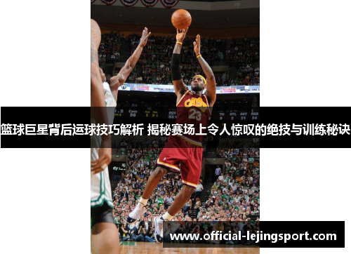 篮球巨星背后运球技巧解析 揭秘赛场上令人惊叹的绝技与训练秘诀