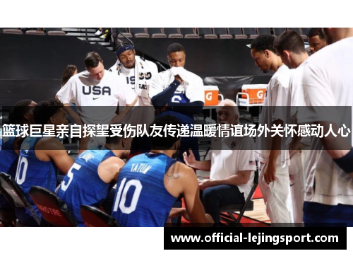 篮球巨星亲自探望受伤队友传递温暖情谊场外关怀感动人心