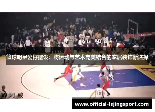 篮球明星公仔摆设：将运动与艺术完美结合的家居装饰新选择