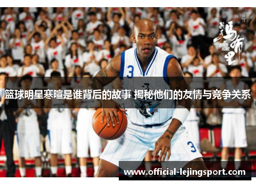 篮球明星寒暄是谁背后的故事 揭秘他们的友情与竞争关系