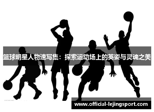 篮球明星人物速写集：探索运动场上的英姿与灵魂之美