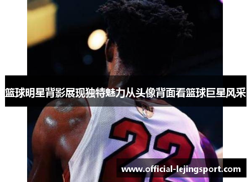 篮球明星背影展现独特魅力从头像背面看篮球巨星风采