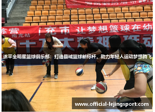 遂平全明星篮球俱乐部：打造县域篮球新标杆，助力年轻人运动梦想腾飞