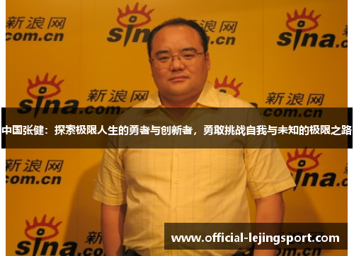 中国张健：探索极限人生的勇者与创新者，勇敢挑战自我与未知的极限之路