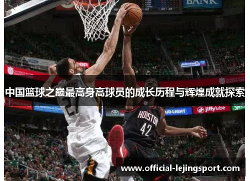 中国篮球之巅最高身高球员的成长历程与辉煌成就探索