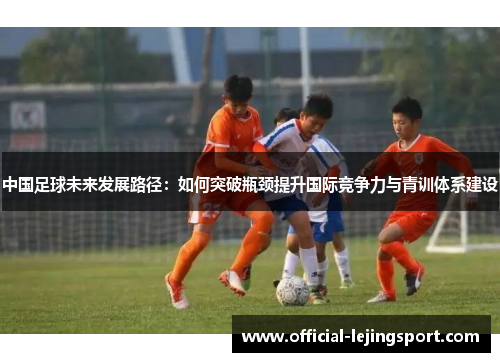 中国足球未来发展路径：如何突破瓶颈提升国际竞争力与青训体系建设