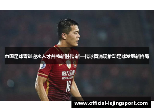 中国足球青训迎来人才井喷新时代 新一代球员涌现推动足球发展新格局