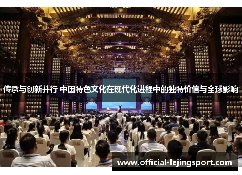 传承与创新并行 中国特色文化在现代化进程中的独特价值与全球影响
