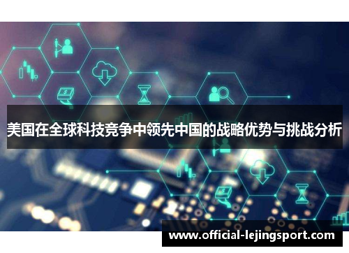美国在全球科技竞争中领先中国的战略优势与挑战分析