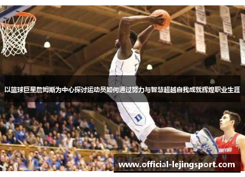 以篮球巨星詹姆斯为中心探讨运动员如何通过努力与智慧超越自我成就辉煌职业生涯