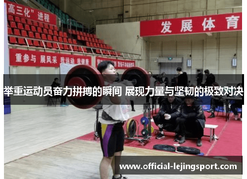 举重运动员奋力拼搏的瞬间 展现力量与坚韧的极致对决
