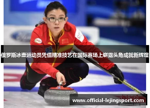 俄罗斯冰壶运动员凭借精准技艺在国际赛场上崭露头角成就新辉煌