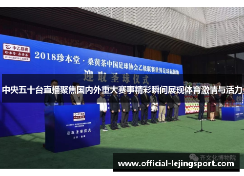 中央五十台直播聚焦国内外重大赛事精彩瞬间展现体育激情与活力